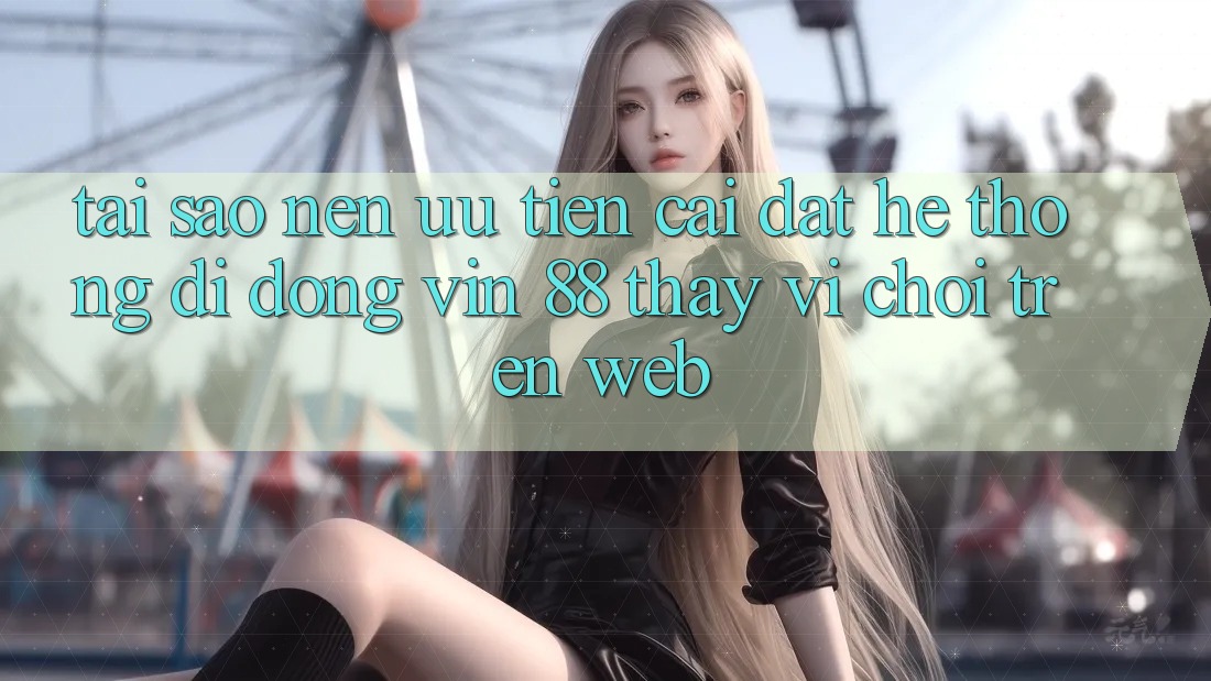 Tại Sao Nên Ưu Tiên Cài đặt Hệ thống di động Vin 88 Thay Vì Chơi Trên Web? Tại Sao Nên Ưu Tiên Cài đặt Hệ thống di động Vin 88 Thay Vì Chơi Trên Web?
