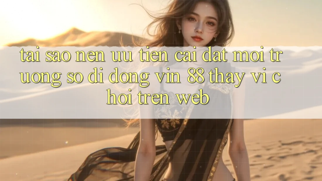 Tại Sao Nên Ưu Tiên Cài đặt Môi trường số di động Vin 88 Thay Vì Chơi Trên Web?
