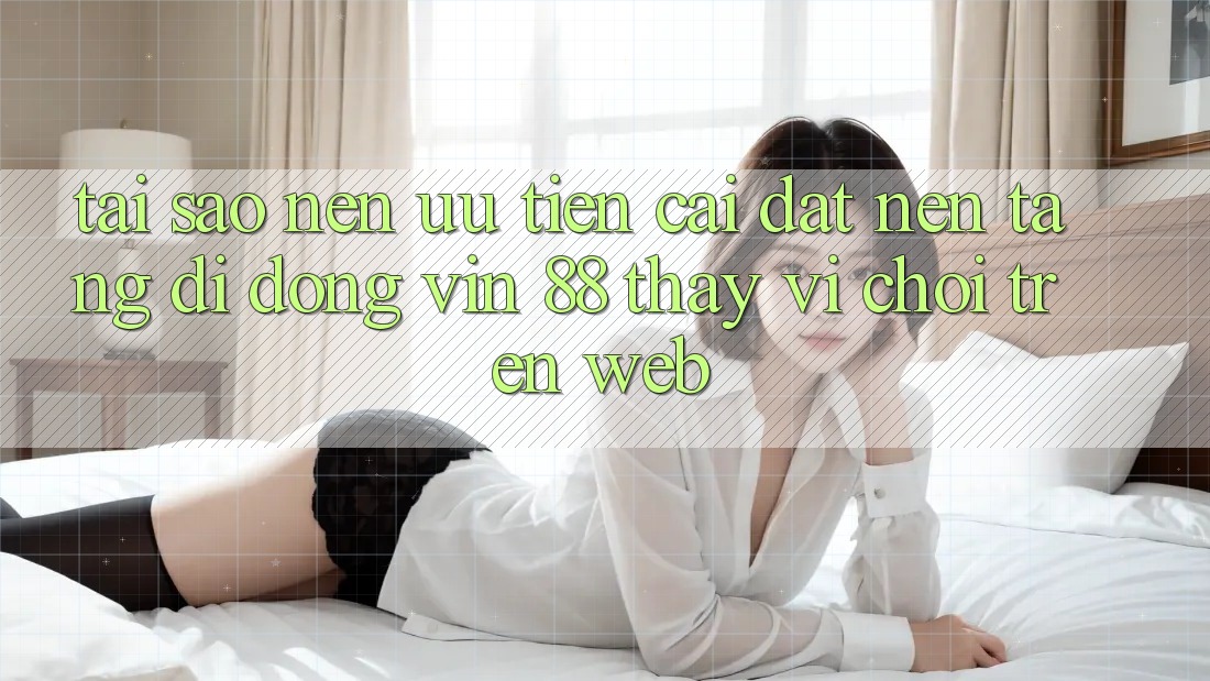 Tại Sao Nên Ưu Tiên Cài đặt Nền tảng di động Vin 88 Thay Vì Chơi Trên Web? Tại Sao Nên Ưu Tiên Cài đặt Nền tảng di động Vin 88 Thay Vì Chơi Trên Web?