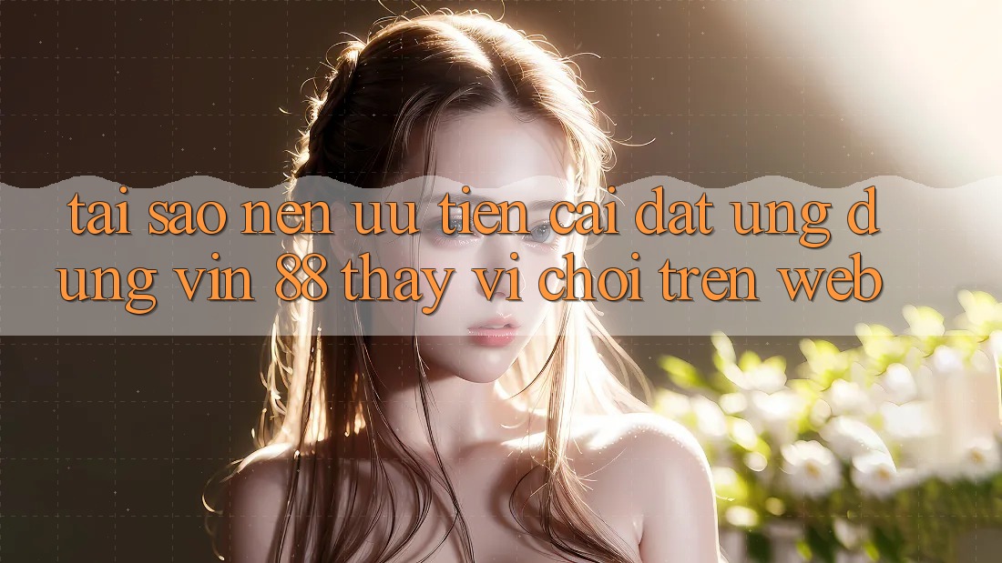 Tại Sao Nên Ưu Tiên Cài đặt Ứng dụng Vin 88 Thay Vì Chơi Trên Web? Tại Sao Nên Ưu Tiên Cài đặt Ứng dụng Vin 88 Thay Vì Chơi Trên Web?