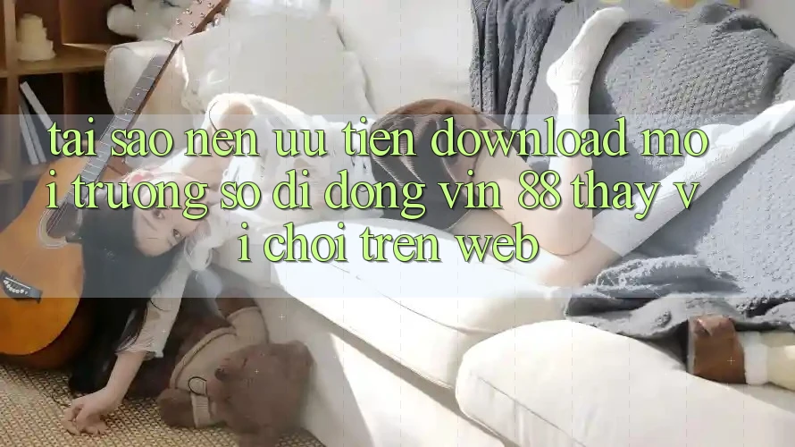 Tại Sao Nên Ưu Tiên Download Môi trường số di động Vin 88 Thay Vì Chơi Trên Web? Tại Sao Nên Ưu Tiên Download Môi trường số di động Vin 88 Thay Vì Chơi Trên Web?