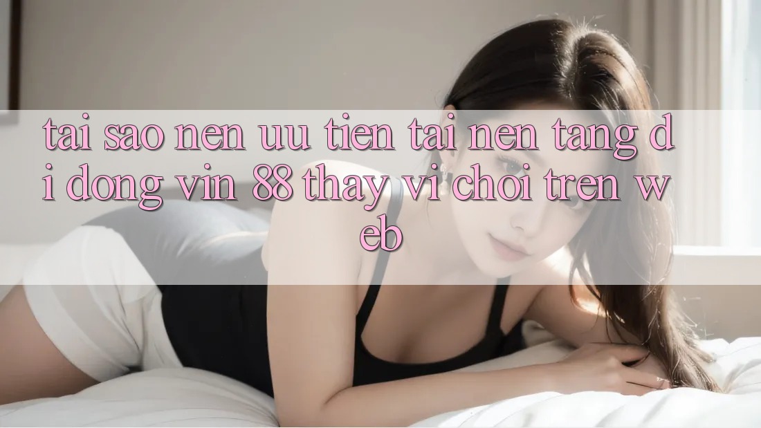 Tại Sao Nên Ưu Tiên Tải Nền tảng di động Vin 88 Thay Vì Chơi Trên Web? Tại Sao Nên Ưu Tiên Tải Nền tảng di động Vin 88 Thay Vì Chơi Trên Web?