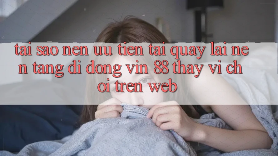 Tại Sao Nên Ưu Tiên Tải quay lại Nền tảng di động Vin 88 Thay Vì Chơi Trên Web? Tại Sao Nên Ưu Tiên Tải quay lại Nền tảng di động Vin 88 Thay Vì Chơi Trên Web?