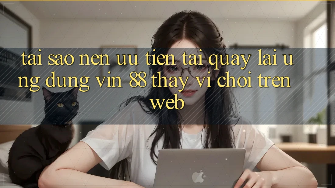 Tại Sao Nên Ưu Tiên Tải quay lại Ứng dụng Vin 88 Thay Vì Chơi Trên Web? Tại Sao Nên Ưu Tiên Tải quay lại Ứng dụng Vin 88 Thay Vì Chơi Trên Web?