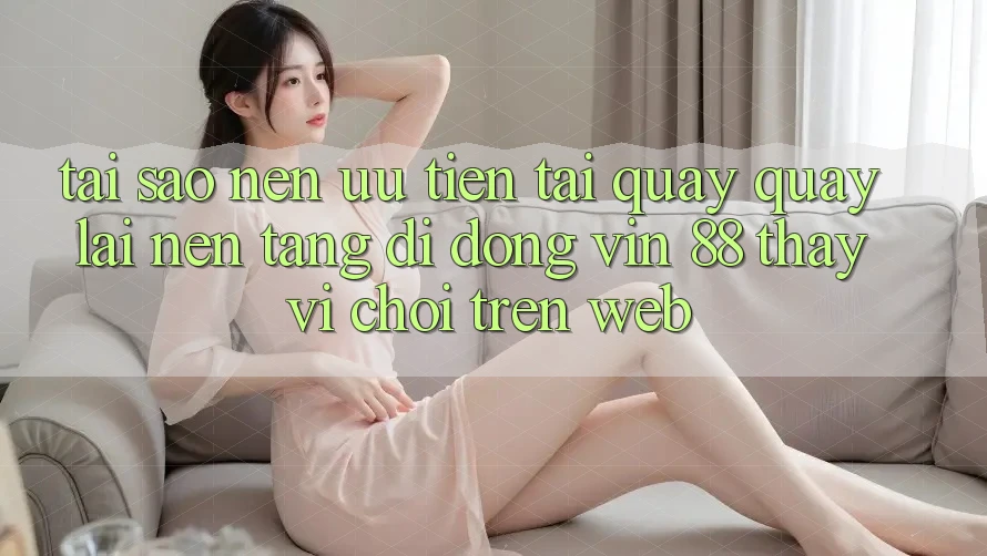 Tại Sao Nên Ưu Tiên Tải quay quay lại Nền tảng di động Vin 88 Thay Vì Chơi Trên Web? Tại Sao Nên Ưu Tiên Tải quay quay lại Nền tảng di động Vin 88 Thay Vì Chơi Trên Web?
