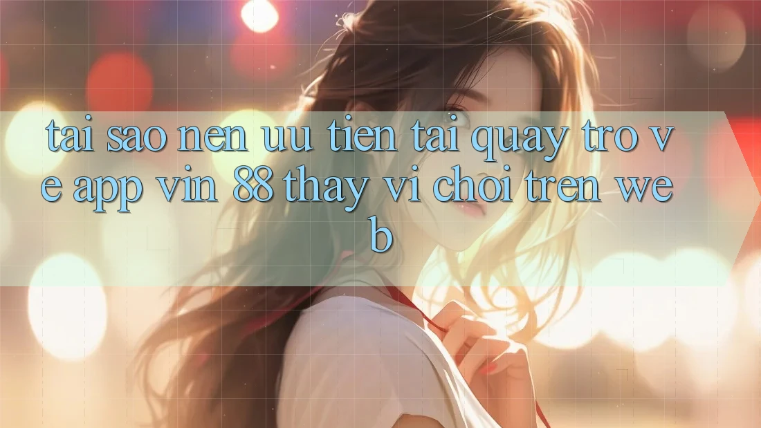 Tại Sao Nên Ưu Tiên Tải quay trở về App Vin 88 Thay Vì Chơi Trên Web? Tại Sao Nên Ưu Tiên Tải quay trở về App Vin 88 Thay Vì Chơi Trên Web?