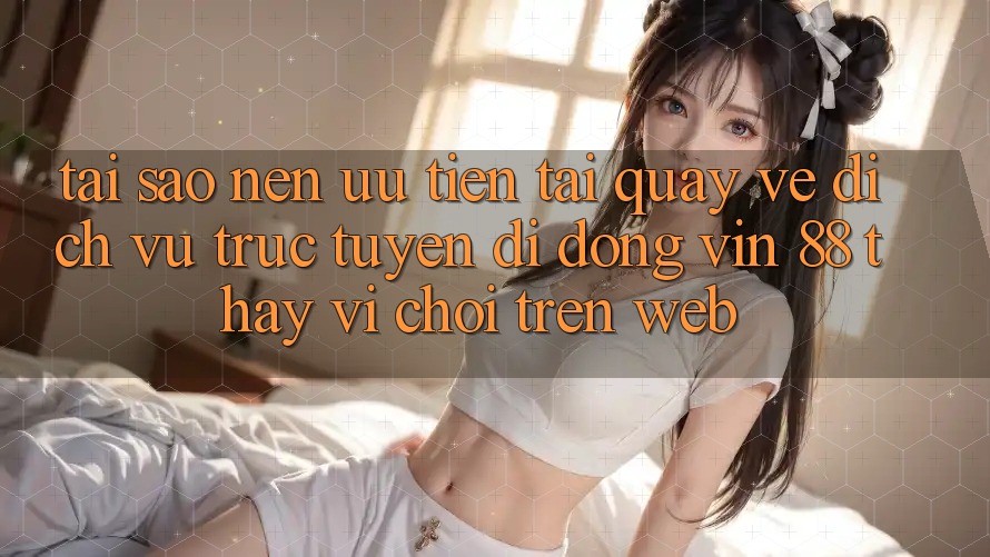 Tại Sao Nên Ưu Tiên Tải quay về Dịch vụ trực tuyến di động Vin 88 Thay Vì Chơi Trên Web? Tại Sao Nên Ưu Tiên Tải quay về Dịch vụ trực tuyến di động Vin 88 Thay Vì Chơi Trên Web?