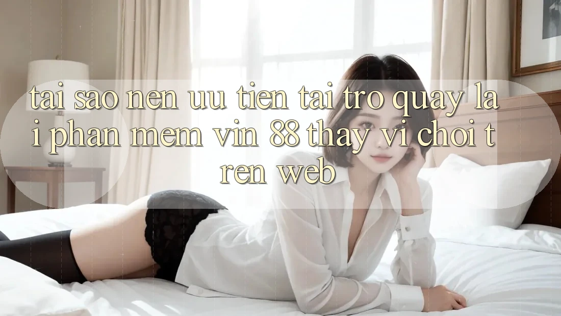 Tại Sao Nên Ưu Tiên Tải trở quay lại Phần mềm Vin 88 Thay Vì Chơi Trên Web? Tại Sao Nên Ưu Tiên Tải trở quay lại Phần mềm Vin 88 Thay Vì Chơi Trên Web?