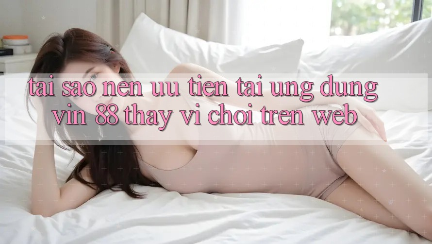 Tại Sao Nên Ưu Tiên Tải Ứng dụng Vin 88 Thay Vì Chơi Trên Web? Tại Sao Nên Ưu Tiên Tải Ứng dụng Vin 88 Thay Vì Chơi Trên Web?