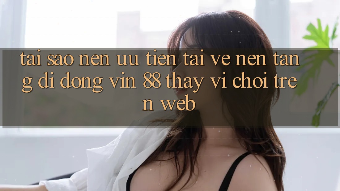 Tại Sao Nên Ưu Tiên Tải về Nền tảng di động Vin 88 Thay Vì Chơi Trên Web? Tại Sao Nên Ưu Tiên Tải về Nền tảng di động Vin 88 Thay Vì Chơi Trên Web?