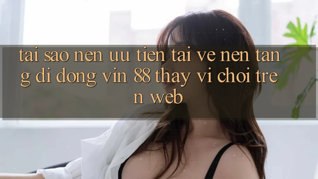 Tại Sao Nên Ưu Tiên Tải về Nền tảng di động Vin 88 Thay Vì Chơi Trên Web? Tại Sao Nên Ưu Tiên Tải về Nền tảng di động Vin 88 Thay Vì Chơi Trên Web?