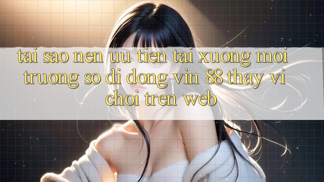 Tại Sao Nên Ưu Tiên Tải xuống Môi trường số di động Vin 88 Thay Vì Chơi Trên Web? Tại Sao Nên Ưu Tiên Tải xuống Môi trường số di động Vin 88 Thay Vì Chơi Trên Web?