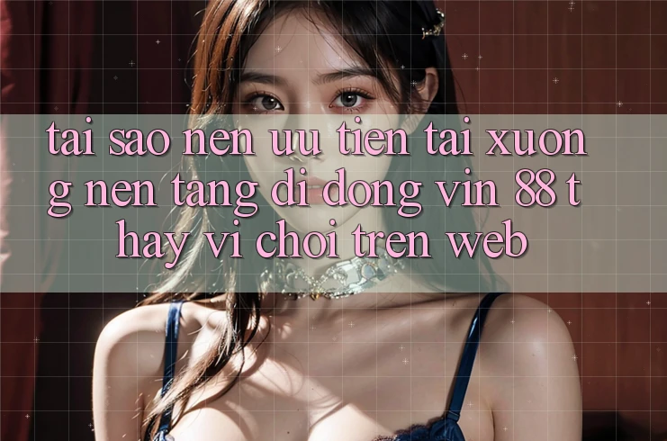 Tại Sao Nên Ưu Tiên Tải xuống Nền tảng di động Vin 88 Thay Vì Chơi Trên Web? Tại Sao Nên Ưu Tiên Tải xuống Nền tảng di động Vin 88 Thay Vì Chơi Trên Web?