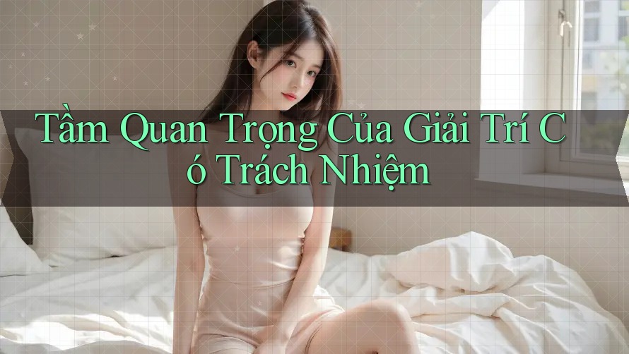 Tầm Quan Trọng Của Giải Trí Có Trách Nhiệm