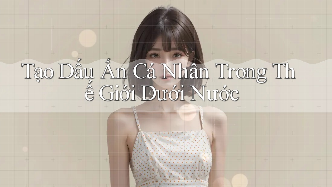 Tạo Dấu Ấn Cá Nhân Trong Thế Giới Dưới Nước Tạo Dấu Ấn Cá Nhân Trong Thế Giới Dưới Nước