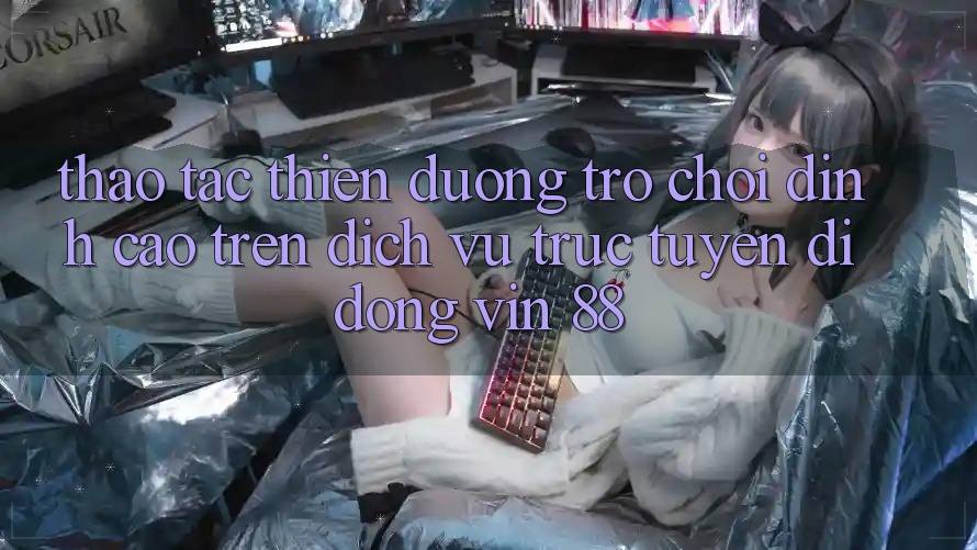 Thao tác Thiên Đường Trò Chơi Đỉnh Cao Trên Dịch vụ trực tuyến di động Vin 88 Thao tác Thiên Đường Trò Chơi Đỉnh Cao Trên Dịch vụ trực tuyến di động Vin 88