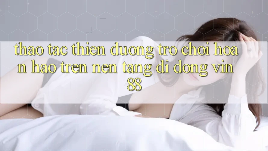 Thao tác Thiên Đường Trò Chơi Hoàn hảo Trên Nền tảng di động Vin 88 Thao tác Thiên Đường Trò Chơi Hoàn hảo Trên Nền tảng di động Vin 88