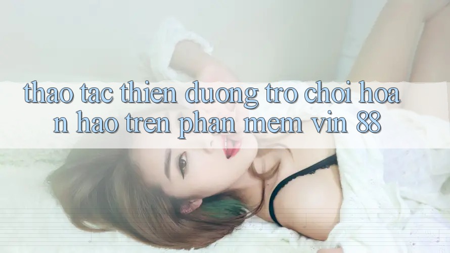 Thao tác Thiên Đường Trò Chơi Hoàn hảo Trên Phần mềm Vin 88