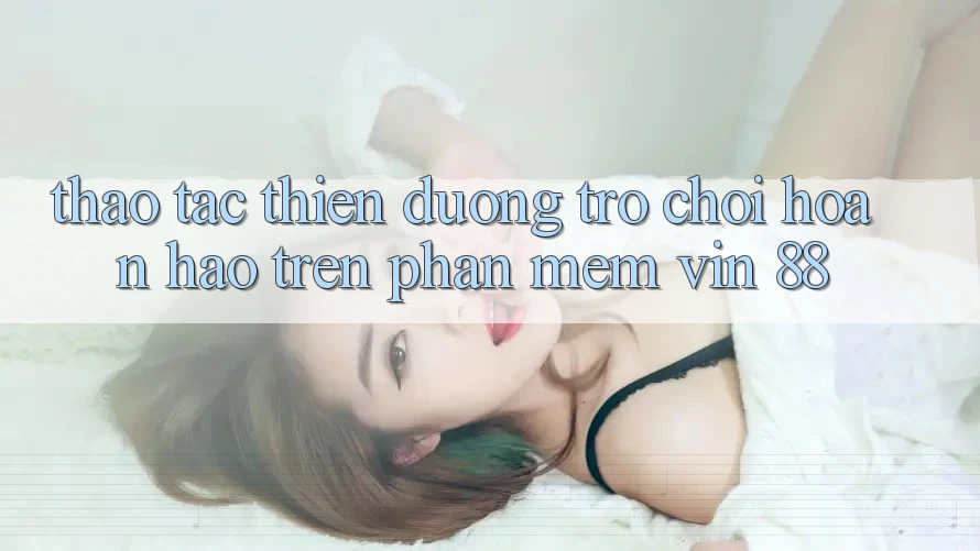 Thao tác Thiên Đường Trò Chơi Hoàn hảo Trên Phần mềm Vin 88 Thao tác Thiên Đường Trò Chơi Hoàn hảo Trên Phần mềm Vin 88