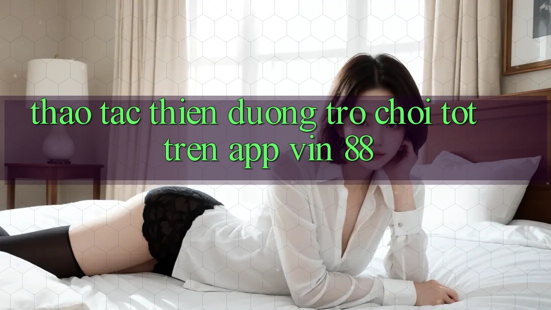 Thao tác Thiên Đường Trò Chơi Tốt Trên App Vin 88 Thao tác Thiên Đường Trò Chơi Tốt Trên App Vin 88