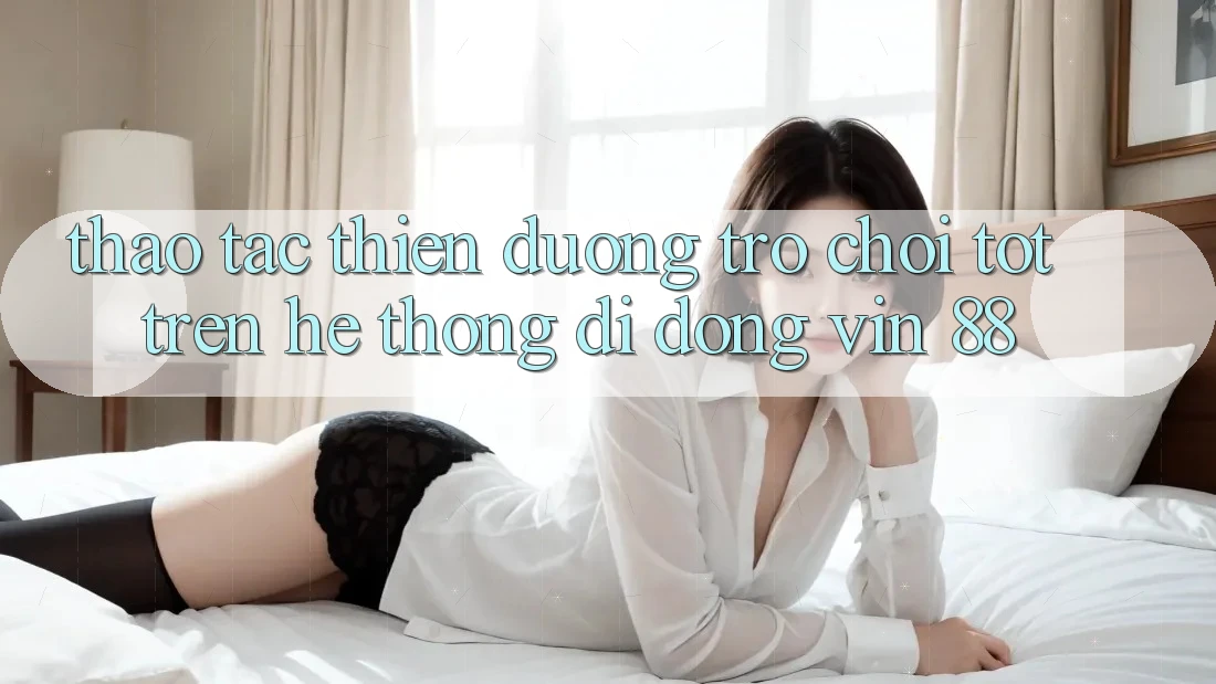 Thao tác Thiên Đường Trò Chơi Tốt Trên Hệ thống di động Vin 88 Thao tác Thiên Đường Trò Chơi Tốt Trên Hệ thống di động Vin 88