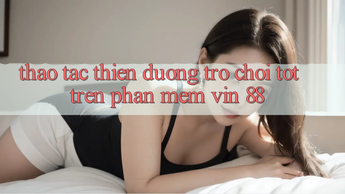 Thao tác Thiên Đường Trò Chơi Tốt Trên Phần mềm Vin 88 Thao tác Thiên Đường Trò Chơi Tốt Trên Phần mềm Vin 88