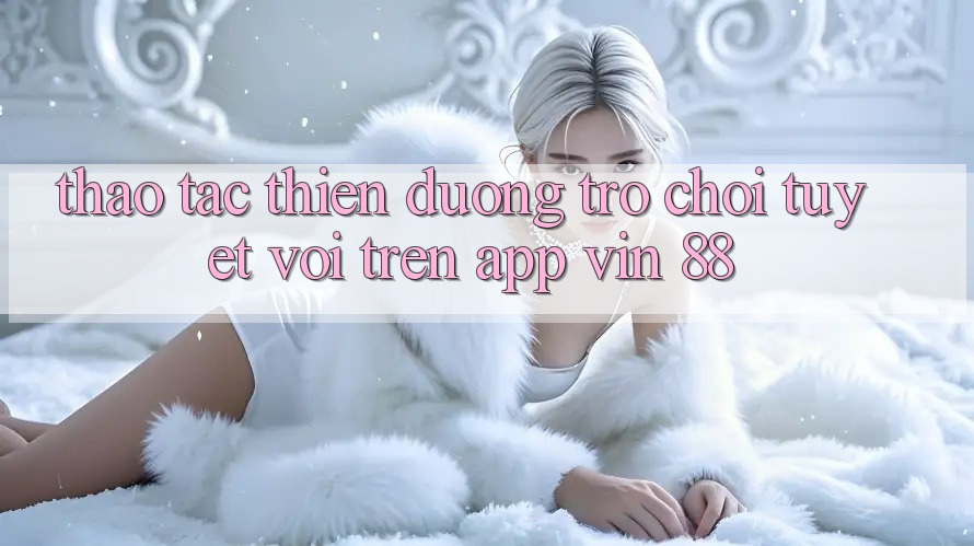 Thao tác Thiên Đường Trò Chơi Tuyệt vời Trên App Vin 88 Thao tác Thiên Đường Trò Chơi Tuyệt vời Trên App Vin 88