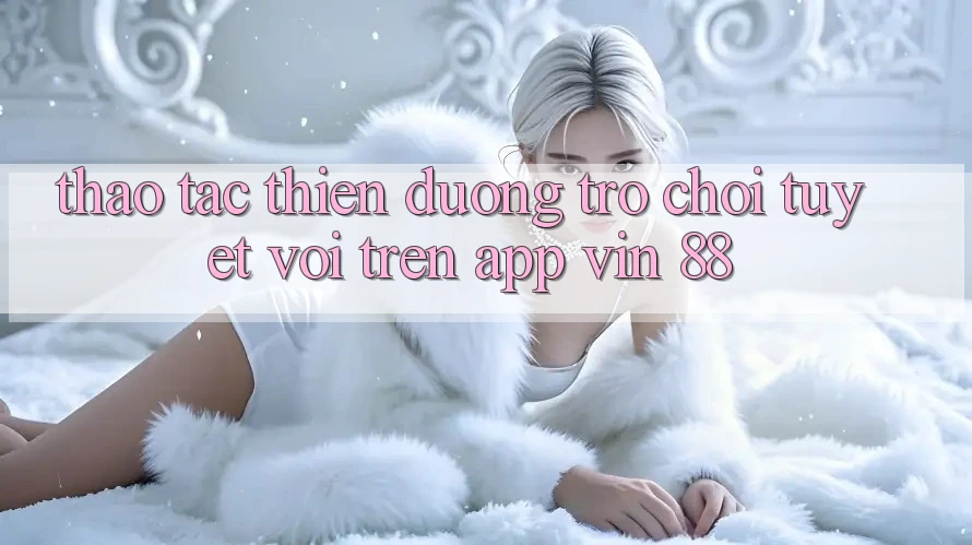 Thao tác Thiên Đường Trò Chơi Tuyệt vời Trên App Vin 88 Thao tác Thiên Đường Trò Chơi Tuyệt vời Trên App Vin 88