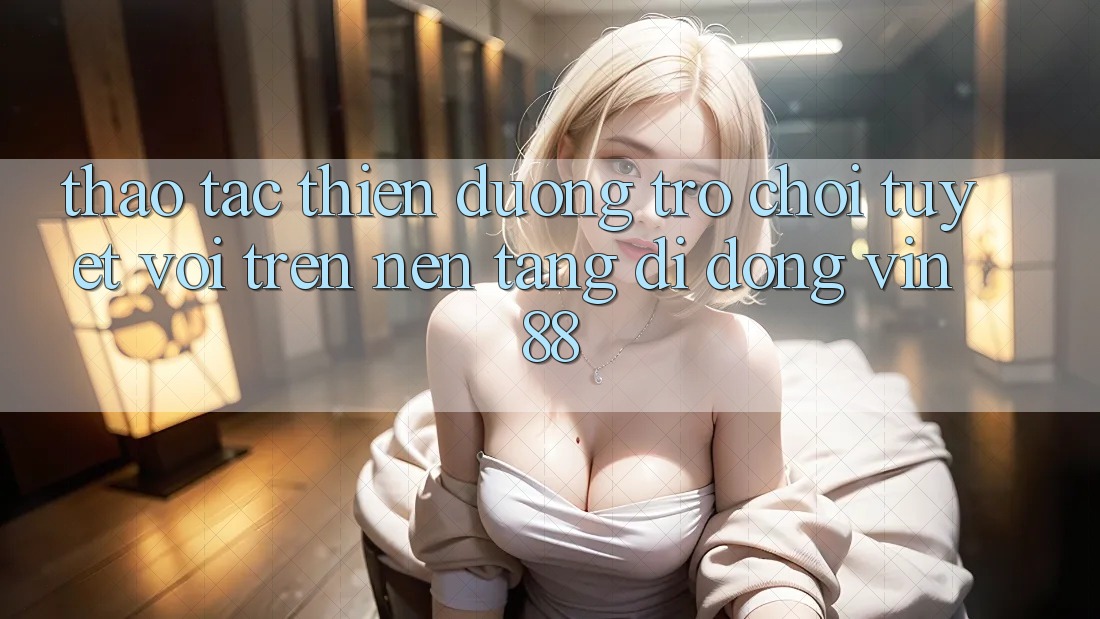 Thao tác Thiên Đường Trò Chơi Tuyệt vời Trên Nền tảng di động Vin 88 Thao tác Thiên Đường Trò Chơi Tuyệt vời Trên Nền tảng di động Vin 88