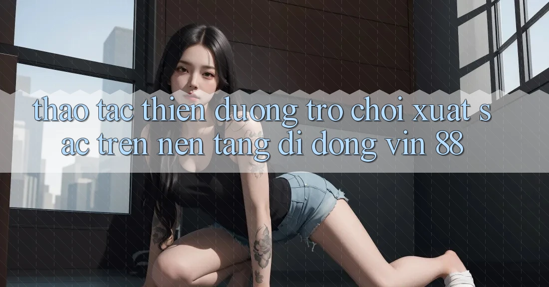 Thao tác Thiên Đường Trò Chơi Xuất sắc Trên Nền tảng di động Vin 88 Thao tác Thiên Đường Trò Chơi Xuất sắc Trên Nền tảng di động Vin 88