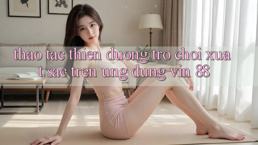 Thao tác Thiên Đường Trò Chơi Xuất sắc Trên Ứng dụng Vin 88 Thao tác Thiên Đường Trò Chơi Xuất sắc Trên Ứng dụng Vin 88