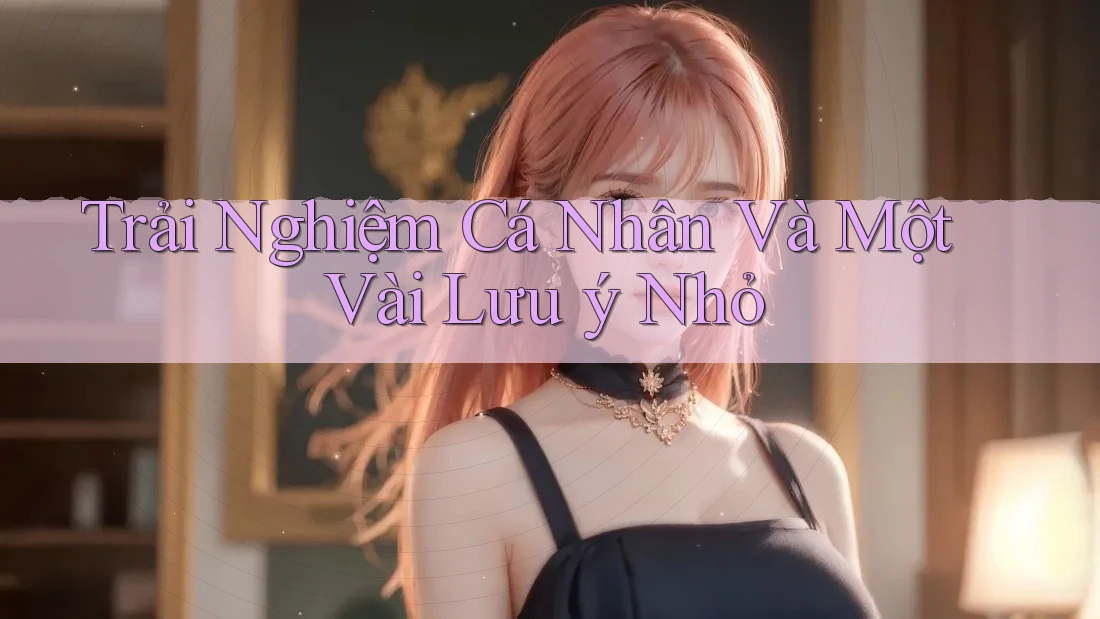 Trải Nghiệm Cá Nhân Và Một Vài Lưu Ý Nhỏ Trải Nghiệm Cá Nhân Và Một Vài Lưu Ý Nhỏ