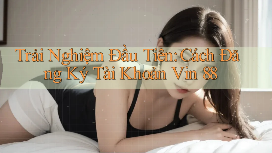 Trải Nghiệm Đầu Tiên: Cách Đăng Ký Tài Khoản Vin 88