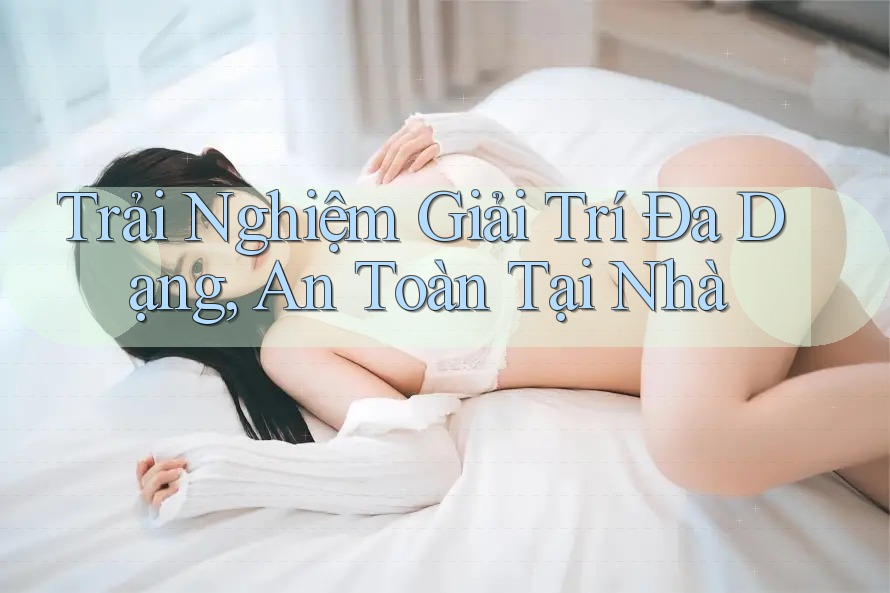 Trải Nghiệm Giải Trí Đa Dạng, An Toàn Tại Nhà