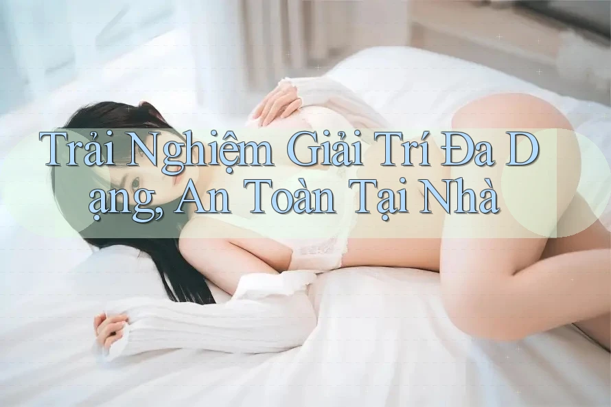 Trải Nghiệm Giải Trí Đa Dạng, An Toàn Tại Nhà