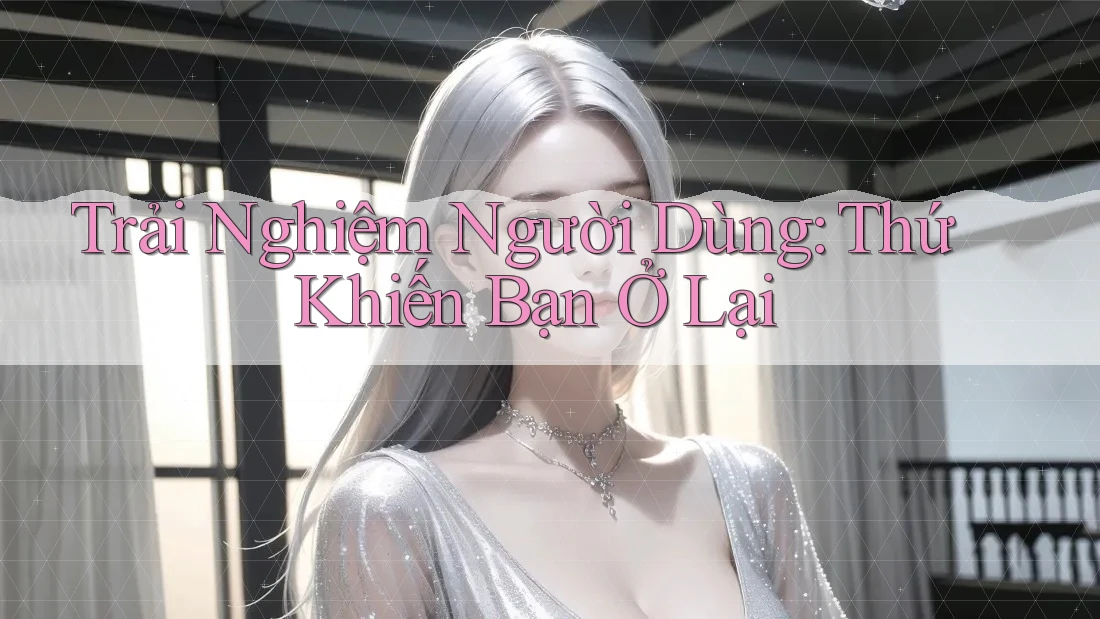 Trải Nghiệm Người Dùng: Thứ Khiến Bạn Ở Lại Trải Nghiệm Người Dùng: Thứ Khiến Bạn Ở Lại