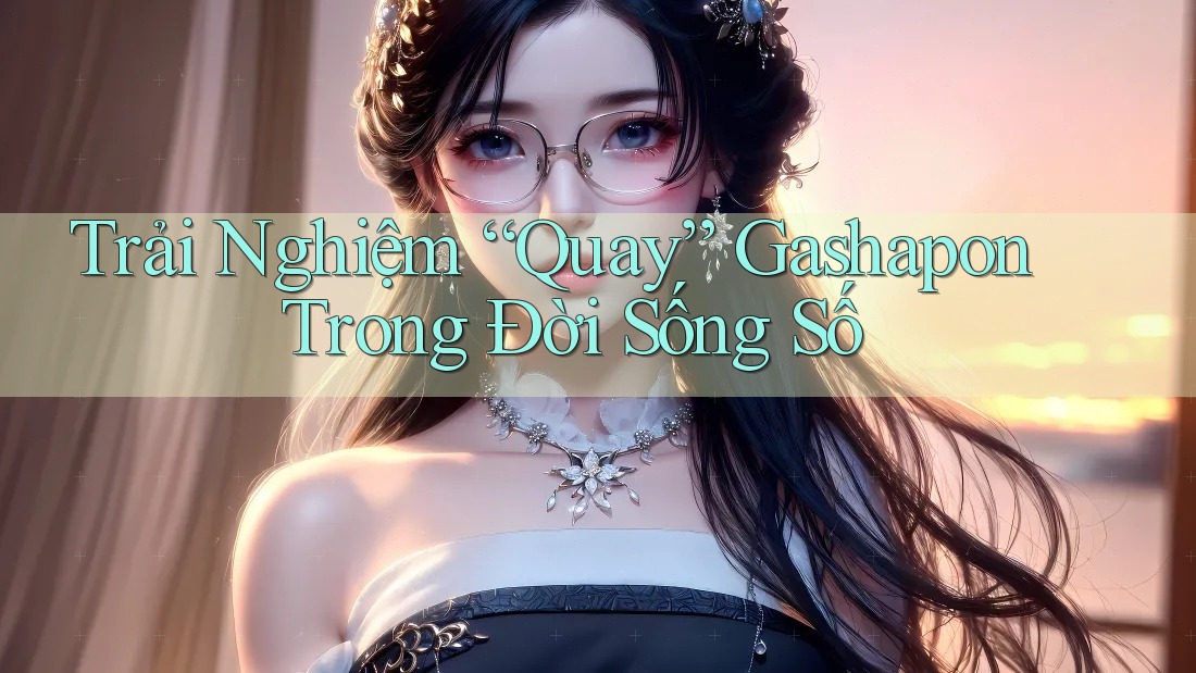 Trải Nghiệm “Quay” Gashapon Trong Đời Sống Số