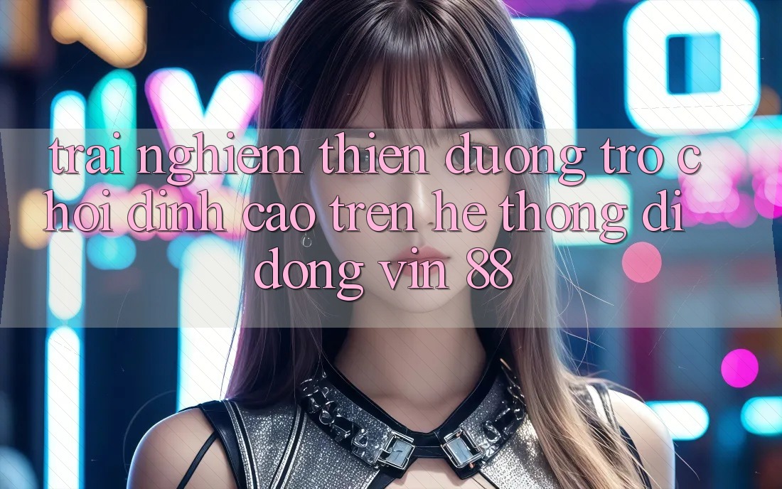 Trải nghiệm Thiên Đường Trò Chơi Đỉnh Cao Trên Hệ thống di động Vin 88 Trải nghiệm Thiên Đường Trò Chơi Đỉnh Cao Trên Hệ thống di động Vin 88