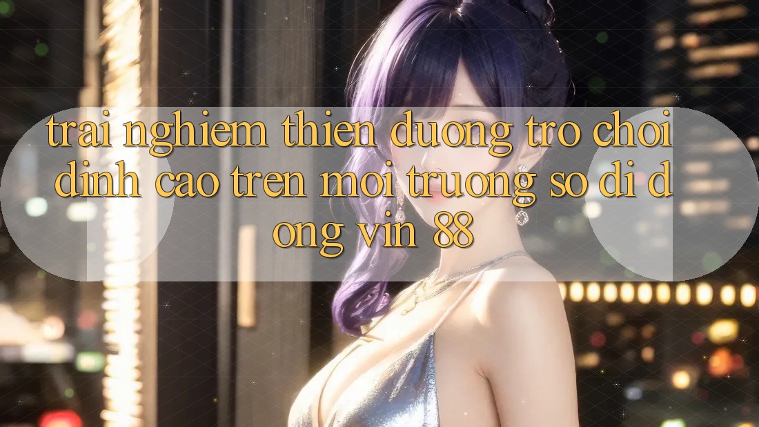 Trải nghiệm Thiên Đường Trò Chơi Đỉnh Cao Trên Môi trường số di động Vin 88 Trải nghiệm Thiên Đường Trò Chơi Đỉnh Cao Trên Môi trường số di động Vin 88