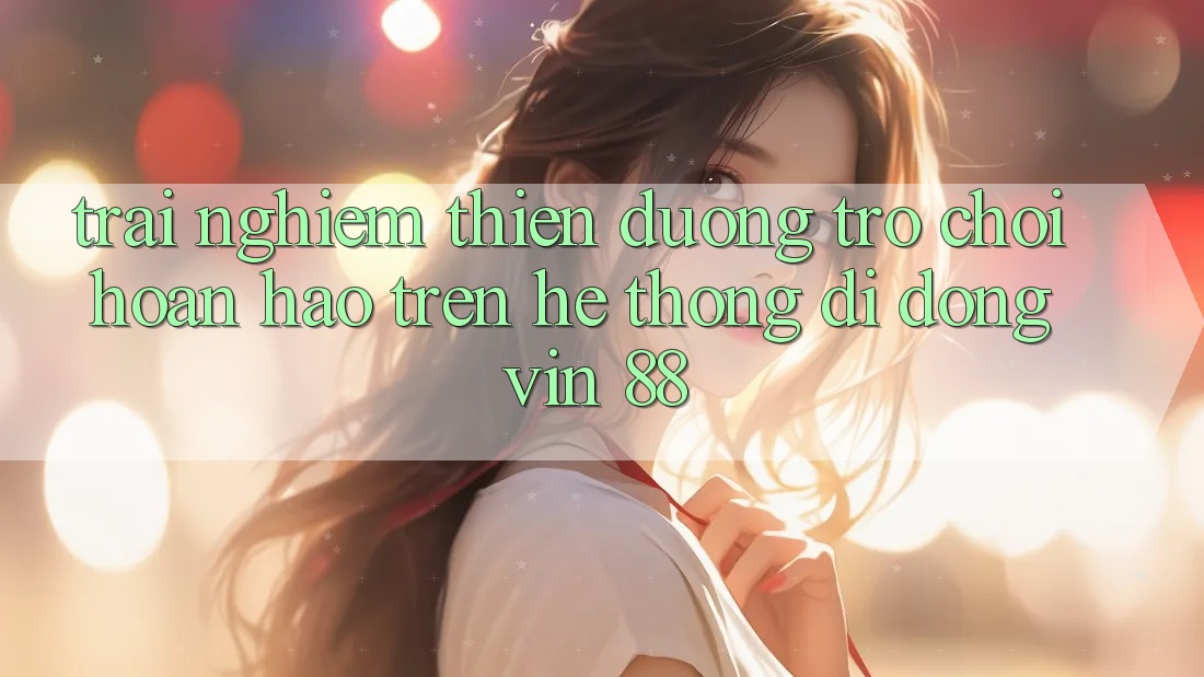 Trải nghiệm Thiên Đường Trò Chơi Hoàn hảo Trên Hệ thống di động Vin 88 Trải nghiệm Thiên Đường Trò Chơi Hoàn hảo Trên Hệ thống di động Vin 88