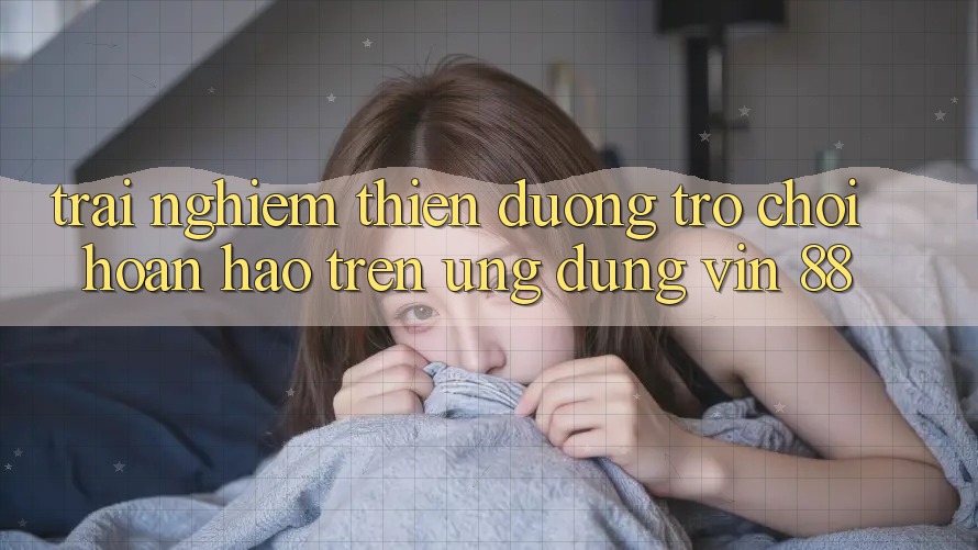 Trải nghiệm Thiên Đường Trò Chơi Hoàn hảo Trên Ứng dụng Vin 88 Trải nghiệm Thiên Đường Trò Chơi Hoàn hảo Trên Ứng dụng Vin 88