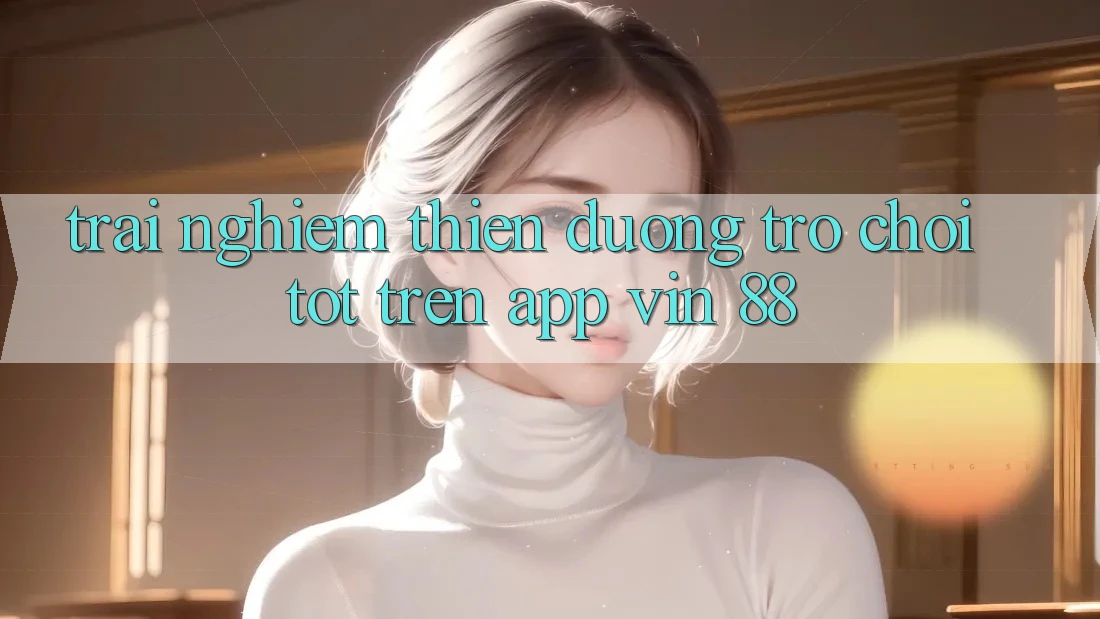 Trải nghiệm Thiên Đường Trò Chơi Tốt Trên App Vin 88 Trải nghiệm Thiên Đường Trò Chơi Tốt Trên App Vin 88