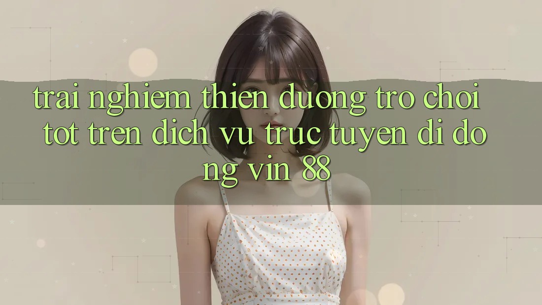 Trải nghiệm Thiên Đường Trò Chơi Tốt Trên Dịch vụ trực tuyến di động Vin 88 Trải nghiệm Thiên Đường Trò Chơi Tốt Trên Dịch vụ trực tuyến di động Vin 88