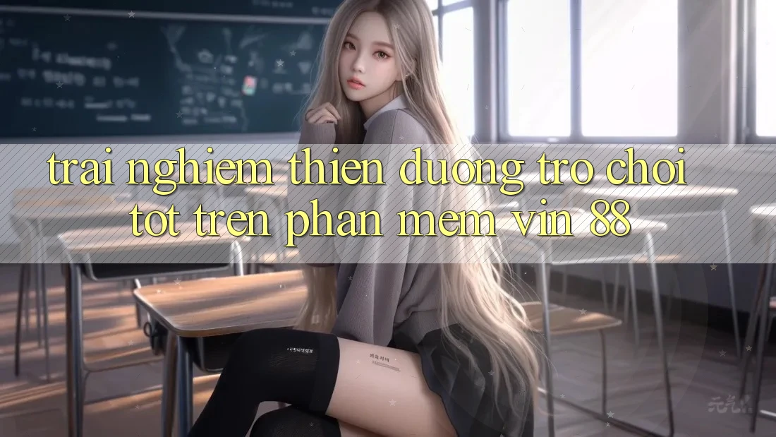 Trải nghiệm Thiên Đường Trò Chơi Tốt Trên Phần mềm Vin 88 Trải nghiệm Thiên Đường Trò Chơi Tốt Trên Phần mềm Vin 88