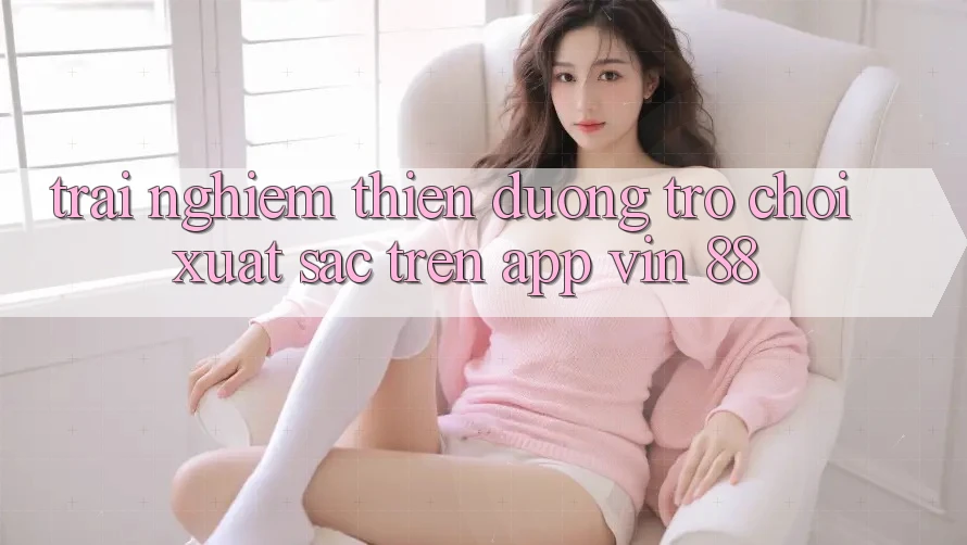 Trải nghiệm Thiên Đường Trò Chơi Xuất sắc Trên App Vin 88