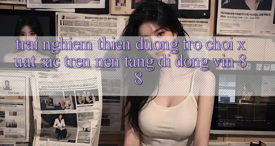 Trải nghiệm Thiên Đường Trò Chơi Xuất sắc Trên Nền tảng di động Vin 88 Trải nghiệm Thiên Đường Trò Chơi Xuất sắc Trên Nền tảng di động Vin 88