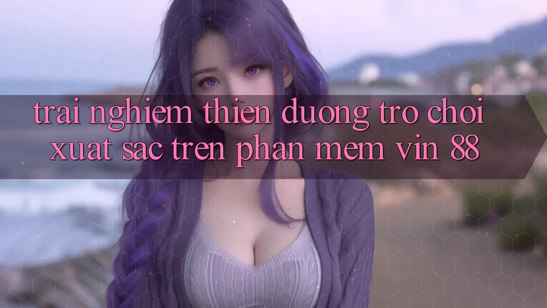 Trải nghiệm Thiên Đường Trò Chơi Xuất sắc Trên Phần mềm Vin 88 Trải nghiệm Thiên Đường Trò Chơi Xuất sắc Trên Phần mềm Vin 88