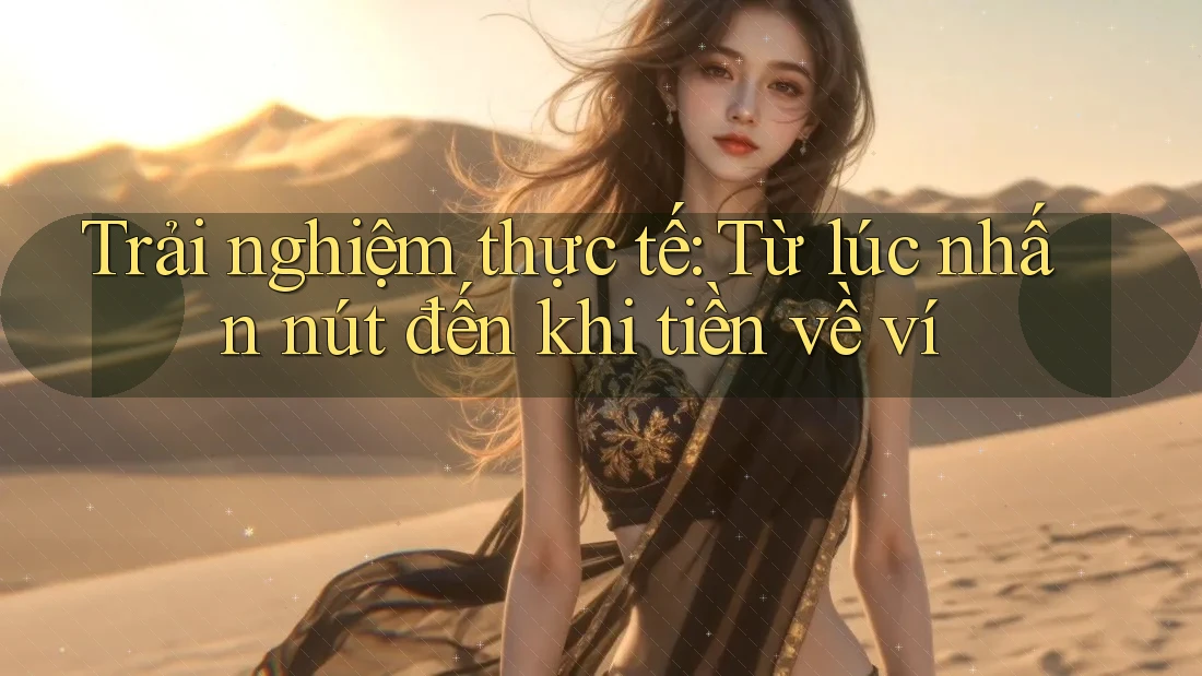 Trải nghiệm thực tế: Từ lúc nhấn nút đến khi tiền về ví