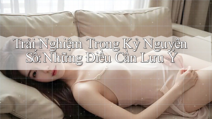 Trải Nghiệm Trong Kỷ Nguyên Số: Những Điều Cần Lưu Ý
