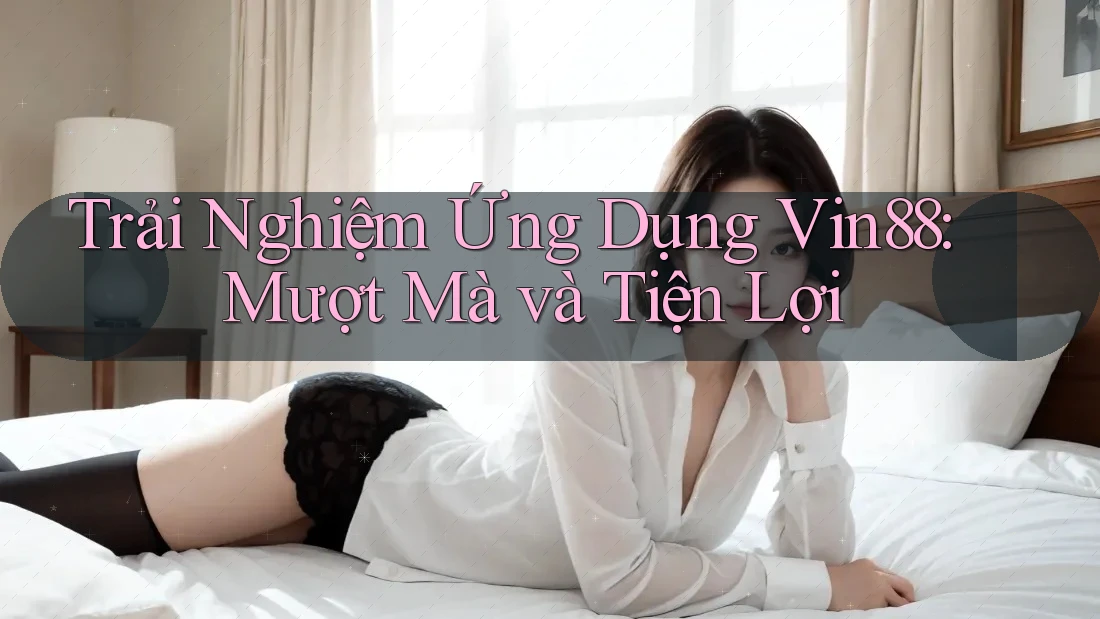 Trải Nghiệm Ứng Dụng Vin88: Mượt Mà và Tiện Lợi